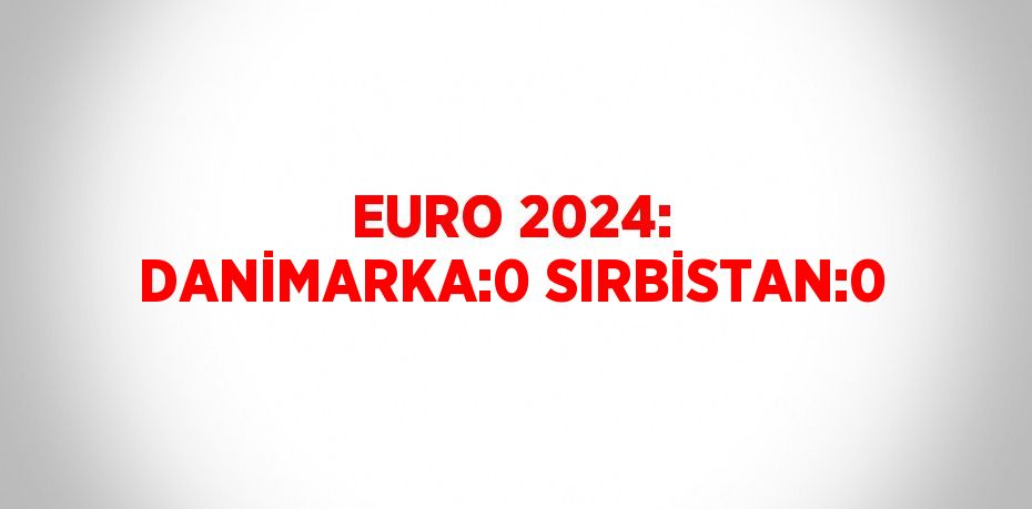 EURO 2024: DANİMARKA:0 SIRBİSTAN:0