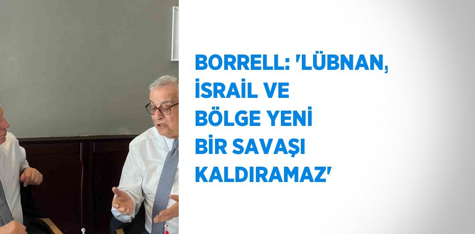 BORRELL: 'LÜBNAN, İSRAİL VE BÖLGE YENİ BİR SAVAŞI KALDIRAMAZ'