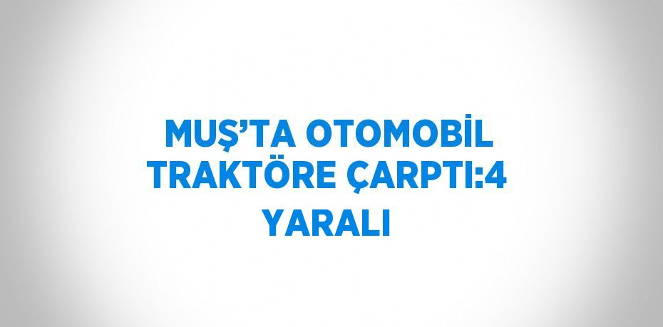 MUŞ’TA OTOMOBİL TRAKTÖRE ÇARPTI:4 YARALI