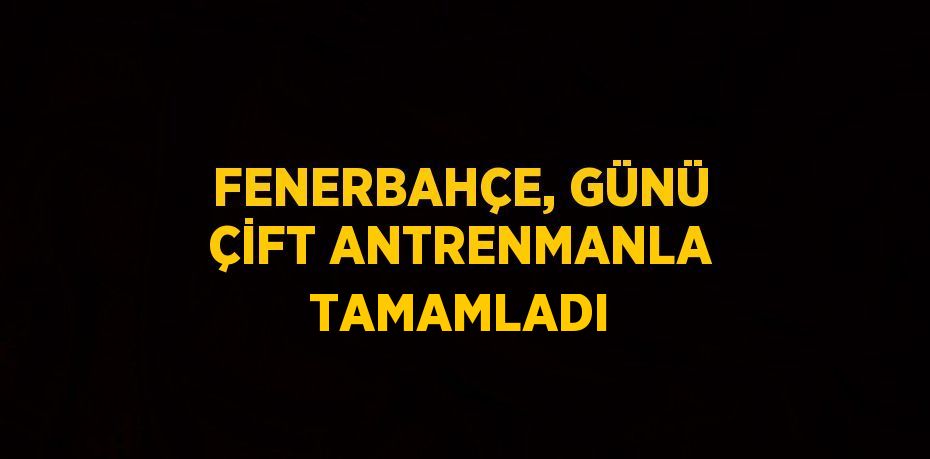 FENERBAHÇE, GÜNÜ ÇİFT ANTRENMANLA TAMAMLADI