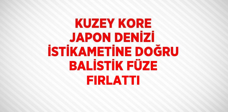 KUZEY KORE JAPON DENİZİ İSTİKAMETİNE DOĞRU BALİSTİK FÜZE FIRLATTI