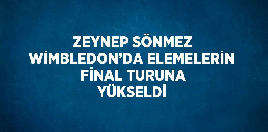 ZEYNEP SÖNMEZ WİMBLEDON’DA ELEMELERİN FİNAL TURUNA YÜKSELDİ