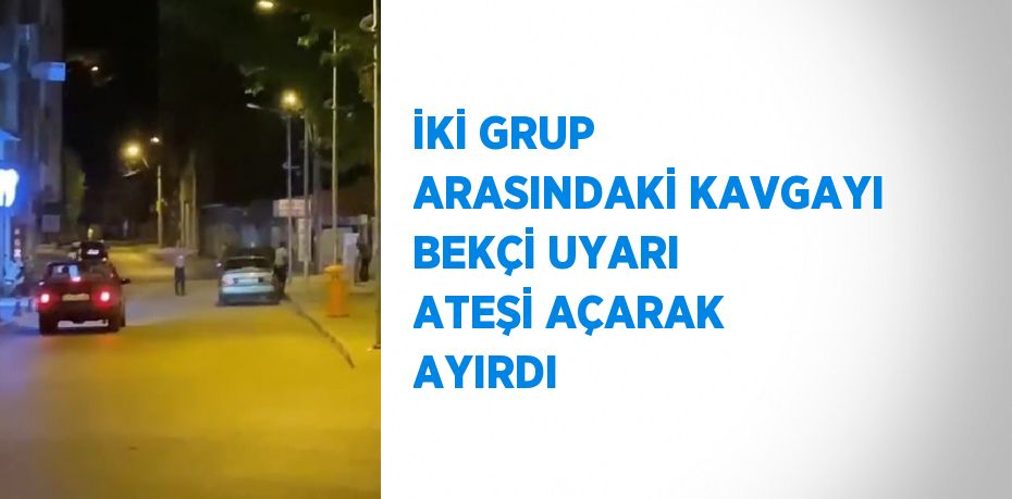 İKİ GRUP ARASINDAKİ KAVGAYI BEKÇİ UYARI ATEŞİ AÇARAK AYIRDI