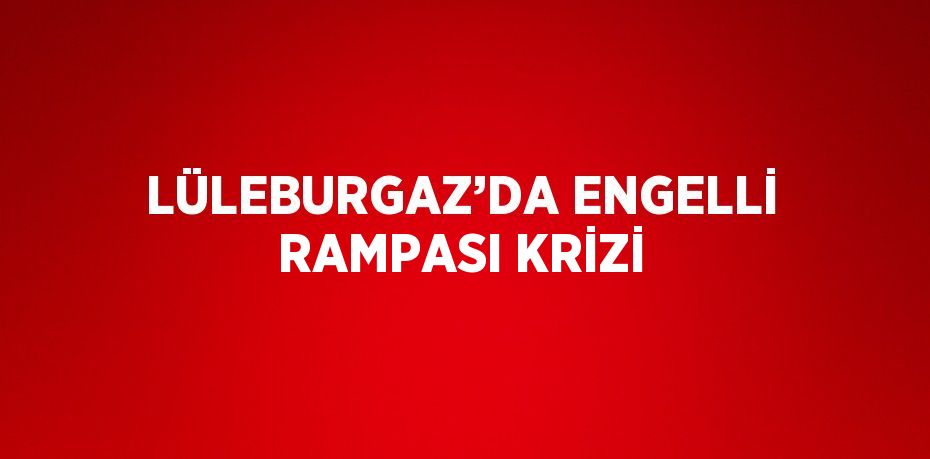 LÜLEBURGAZ’DA ENGELLİ RAMPASI KRİZİ