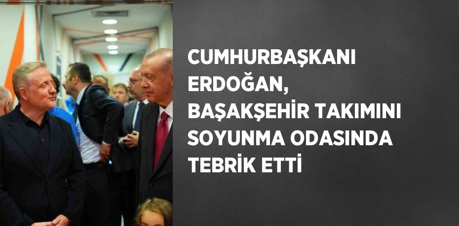 CUMHURBAŞKANI ERDOĞAN, BAŞAKŞEHİR TAKIMINI SOYUNMA ODASINDA TEBRİK ETTİ