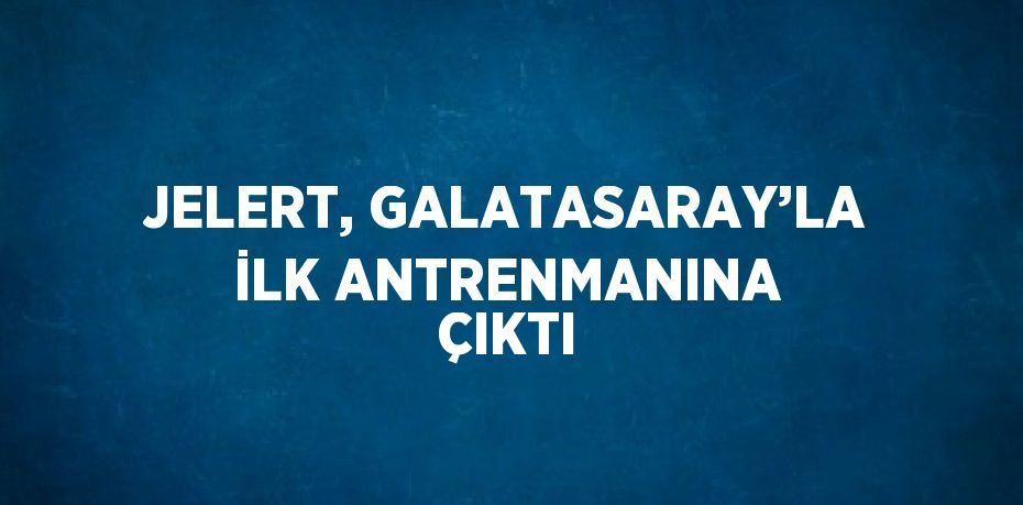 JELERT, GALATASARAY’LA İLK ANTRENMANINA ÇIKTI