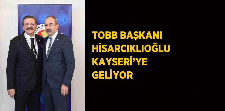 TOBB BAŞKANI HİSARCIKLIOĞLU KAYSERİ’YE GELİYOR