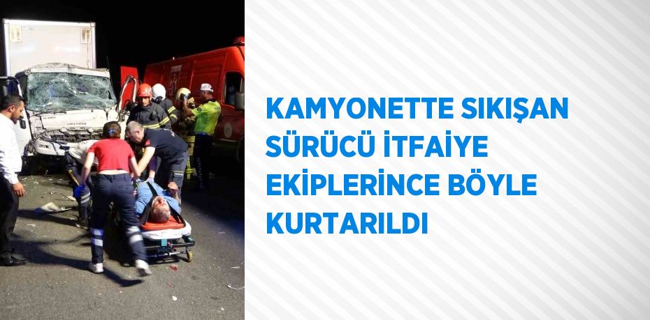 KAMYONETTE SIKIŞAN SÜRÜCÜ İTFAİYE EKİPLERİNCE BÖYLE KURTARILDI