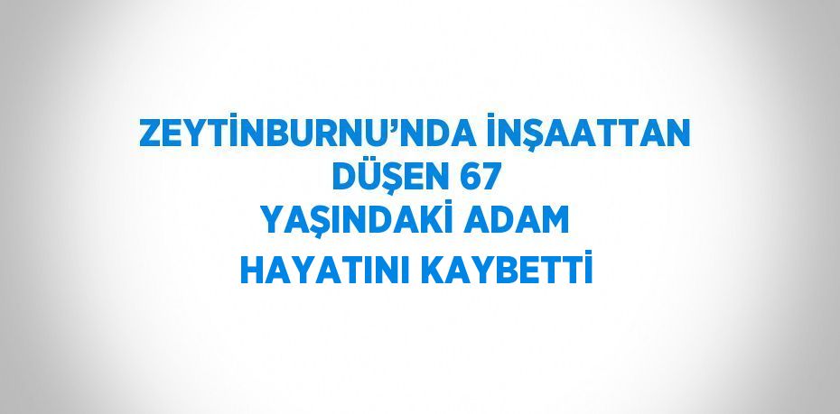 ZEYTİNBURNU’NDA İNŞAATTAN DÜŞEN 67 YAŞINDAKİ ADAM HAYATINI KAYBETTİ