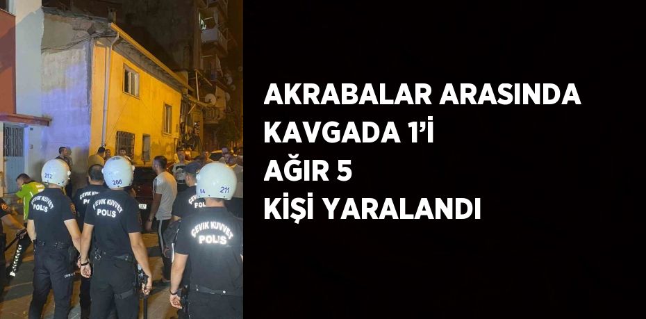 AKRABALAR ARASINDA KAVGADA 1’İ AĞIR 5 KİŞİ YARALANDI