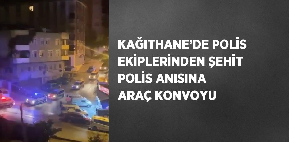 KAĞITHANE’DE POLİS EKİPLERİNDEN ŞEHİT POLİS ANISINA ARAÇ KONVOYU