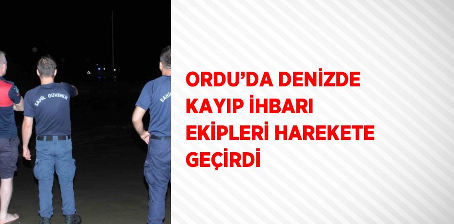 ORDU’DA DENİZDE KAYIP İHBARI EKİPLERİ HAREKETE GEÇİRDİ