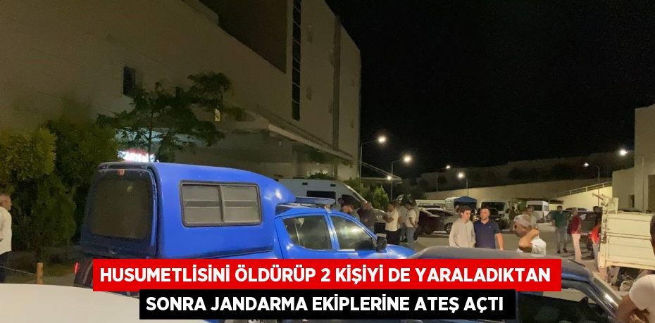 HUSUMETLİSİNİ ÖLDÜRÜP 2 KİŞİYİ DE YARALADIKTAN SONRA JANDARMA EKİPLERİNE ATEŞ AÇTI