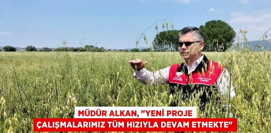 Müdür Alkan, "Yeni proje çalışmalarımız tüm hızıyla devam etmekte"