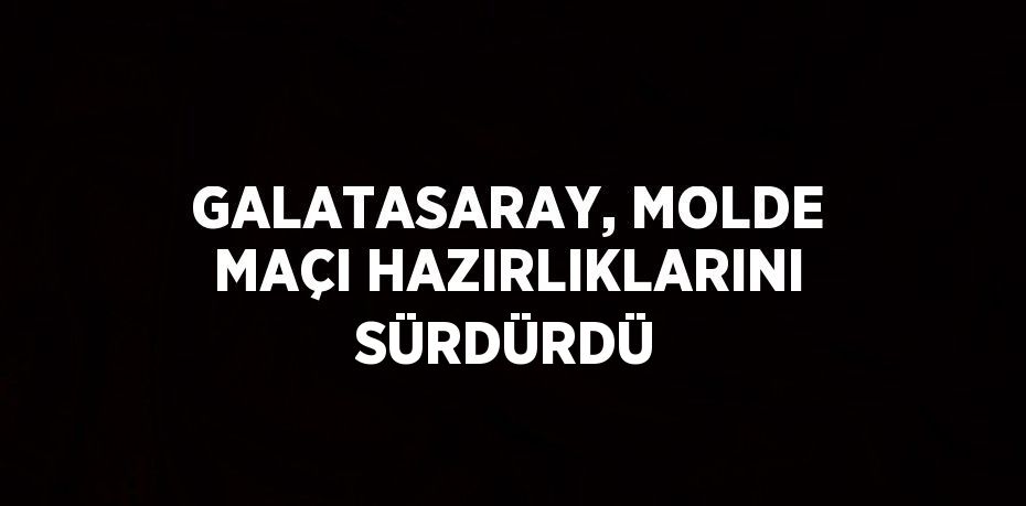 GALATASARAY, MOLDE MAÇI HAZIRLIKLARINI SÜRDÜRDÜ