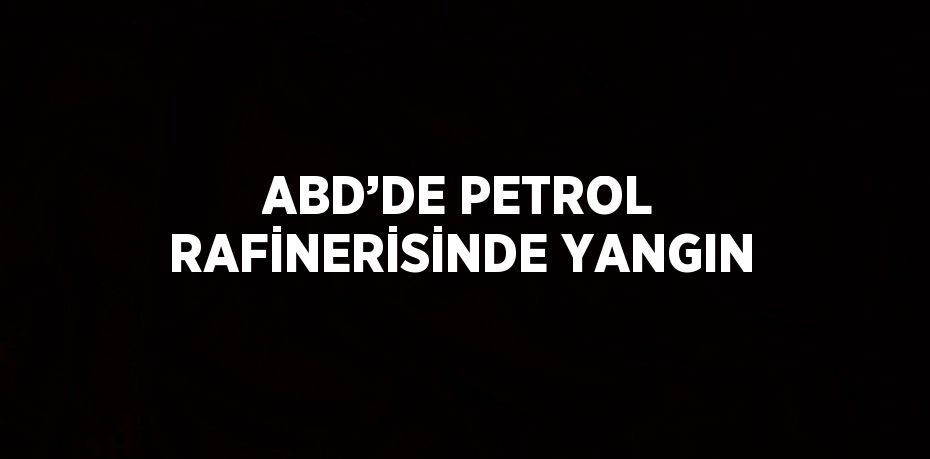 ABD’DE PETROL RAFİNERİSİNDE YANGIN