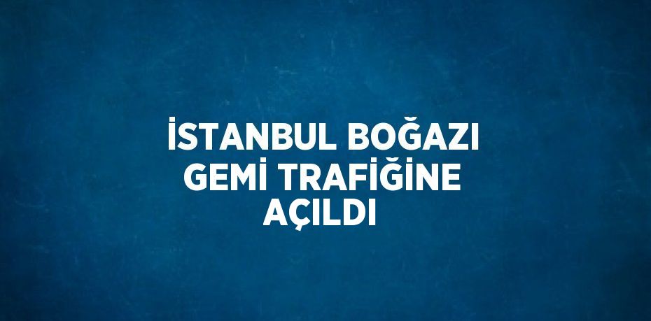 İSTANBUL BOĞAZI GEMİ TRAFİĞİNE AÇILDI