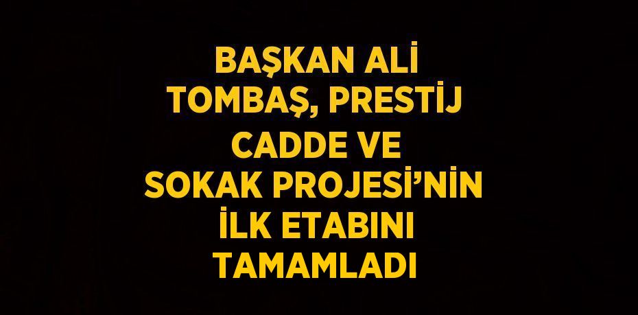 BAŞKAN ALİ TOMBAŞ, PRESTİJ CADDE VE SOKAK PROJESİ’NİN İLK ETABINI TAMAMLADI