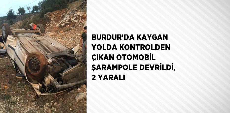 BURDUR’DA KAYGAN YOLDA KONTROLDEN ÇIKAN OTOMOBİL ŞARAMPOLE DEVRİLDİ, 2 YARALI