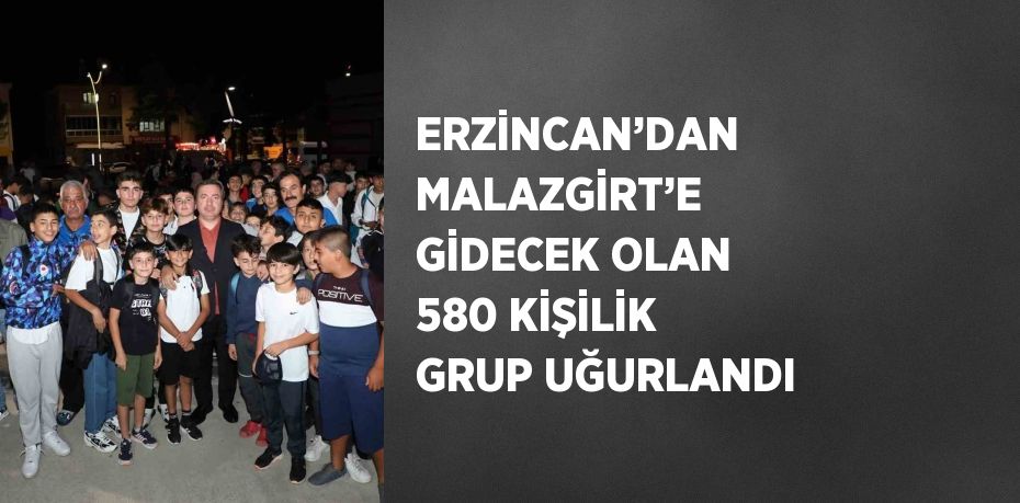 ERZİNCAN’DAN MALAZGİRT’E GİDECEK OLAN 580 KİŞİLİK GRUP UĞURLANDI