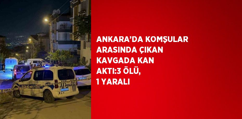 ANKARA’DA KOMŞULAR ARASINDA ÇIKAN KAVGADA KAN AKTI:3 ÖLÜ, 1 YARALI