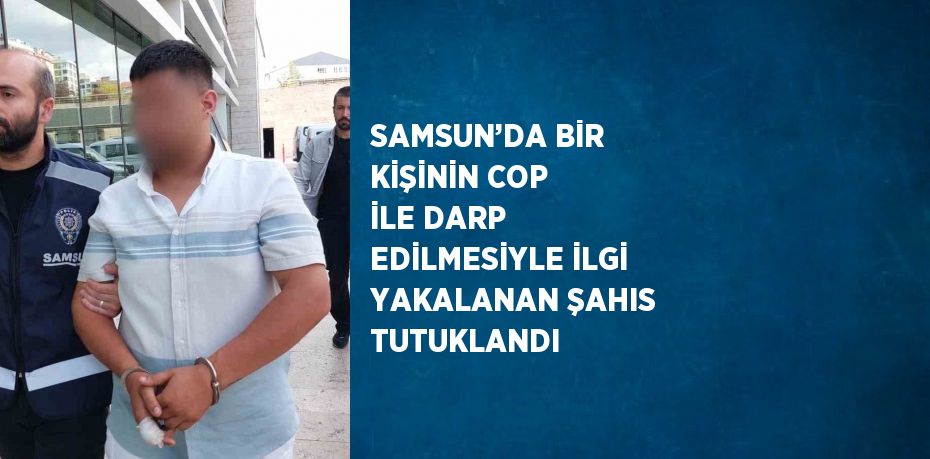 SAMSUN’DA BİR KİŞİNİN COP İLE DARP EDİLMESİYLE İLGİ YAKALANAN ŞAHIS TUTUKLANDI