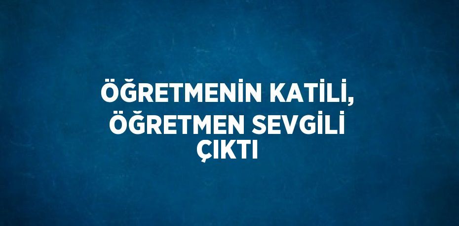 ÖĞRETMENİN KATİLİ, ÖĞRETMEN SEVGİLİ ÇIKTI