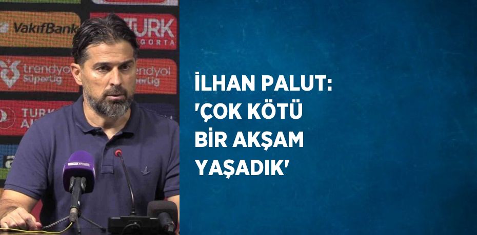 İLHAN PALUT: 'ÇOK KÖTÜ BİR AKŞAM YAŞADIK'