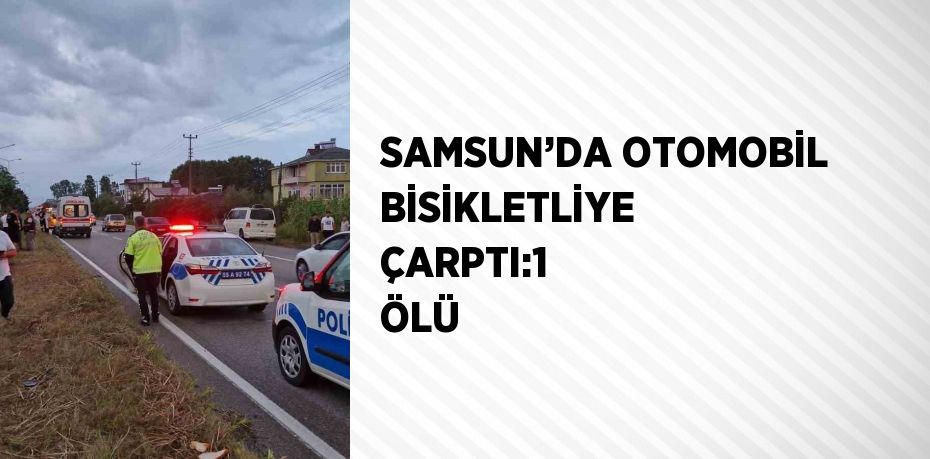 SAMSUN’DA OTOMOBİL BİSİKLETLİYE ÇARPTI:1 ÖLÜ