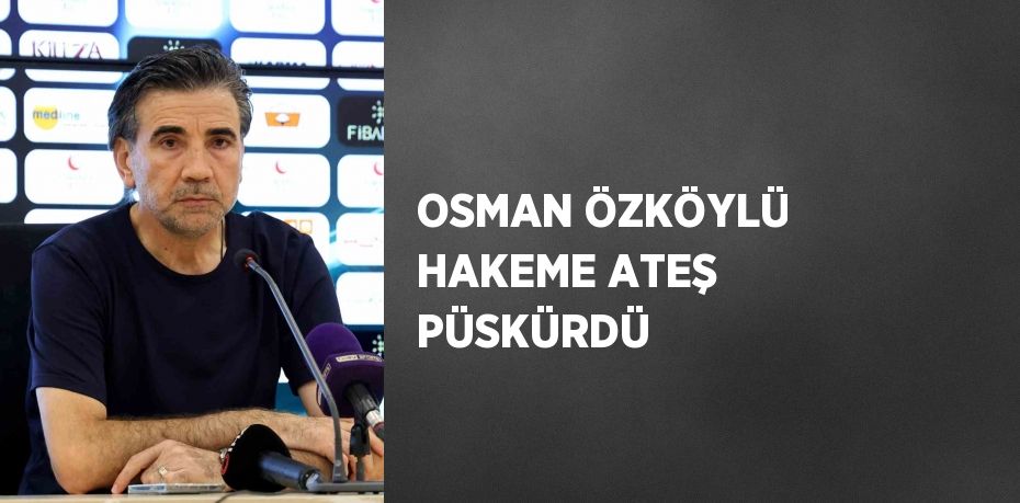 OSMAN ÖZKÖYLÜ HAKEME ATEŞ PÜSKÜRDÜ