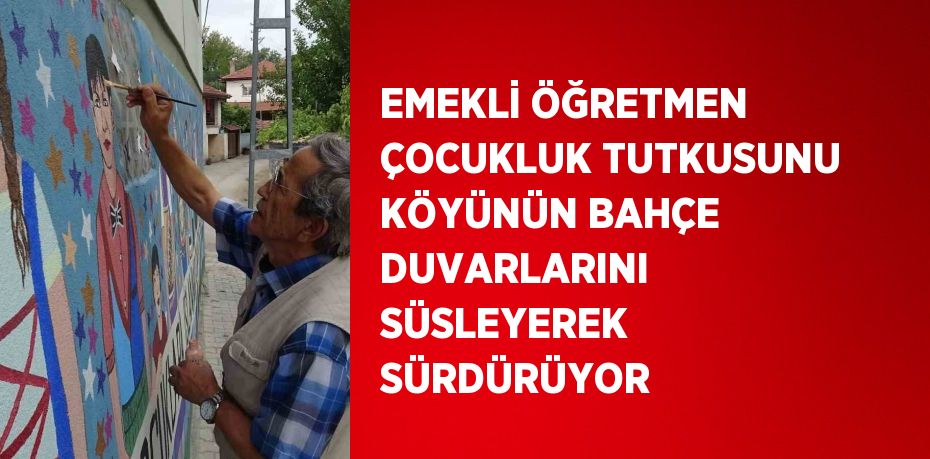 EMEKLİ ÖĞRETMEN ÇOCUKLUK TUTKUSUNU KÖYÜNÜN BAHÇE DUVARLARINI SÜSLEYEREK SÜRDÜRÜYOR