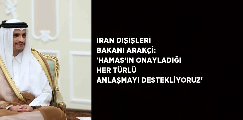 İRAN DIŞİŞLERİ BAKANI ARAKÇİ: 'HAMAS’IN ONAYLADIĞI HER TÜRLÜ ANLAŞMAYI DESTEKLİYORUZ'