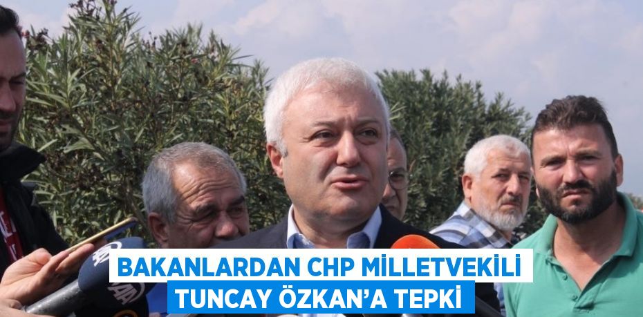 BAKANLARDAN CHP MİLLETVEKİLİ TUNCAY ÖZKAN’A TEPKİ