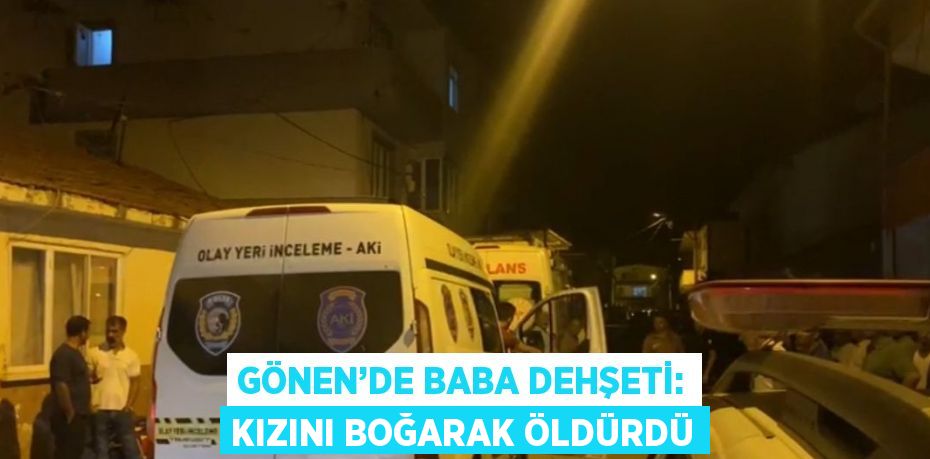 GÖNEN’DE BABA DEHŞETİ: KIZINI BOĞARAK ÖLDÜRDÜ