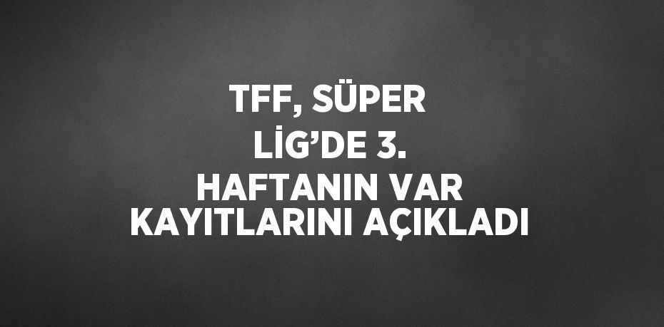 TFF, SÜPER LİG’DE 3. HAFTANIN VAR KAYITLARINI AÇIKLADI