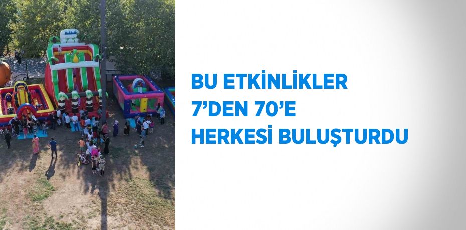 BU ETKİNLİKLER 7’DEN 70’E HERKESİ BULUŞTURDU