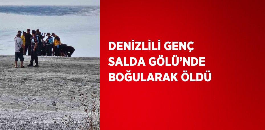 DENİZLİLİ GENÇ SALDA GÖLÜ’NDE BOĞULARAK ÖLDÜ