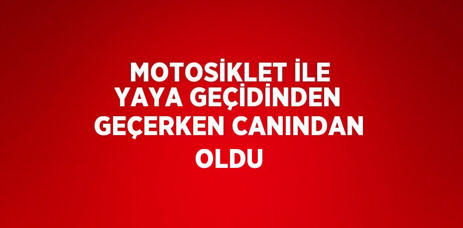 MOTOSİKLET İLE YAYA GEÇİDİNDEN GEÇERKEN CANINDAN OLDU