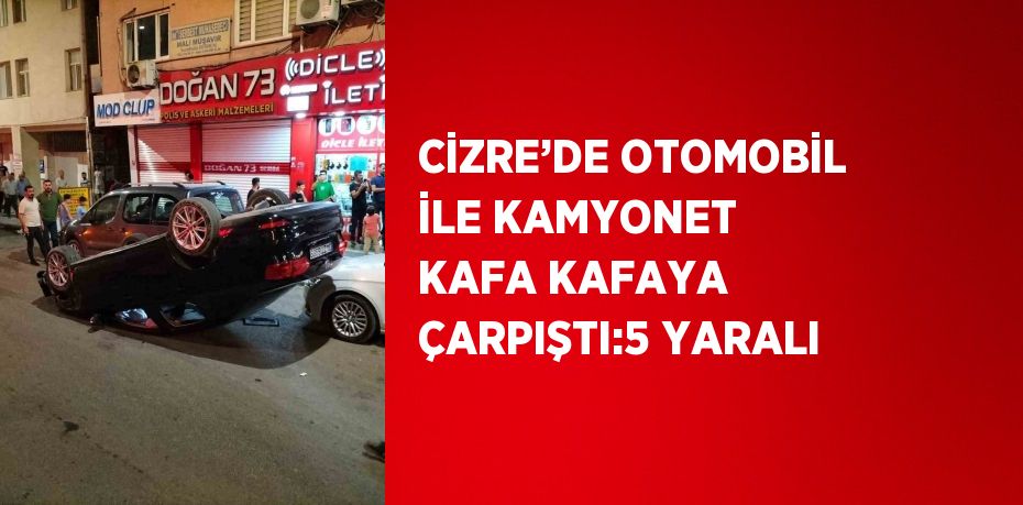 CİZRE’DE OTOMOBİL İLE KAMYONET KAFA KAFAYA ÇARPIŞTI:5 YARALI