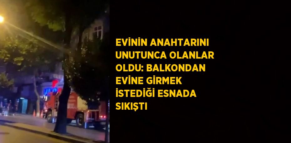 EVİNİN ANAHTARINI UNUTUNCA OLANLAR OLDU: BALKONDAN EVİNE GİRMEK İSTEDİĞİ ESNADA SIKIŞTI