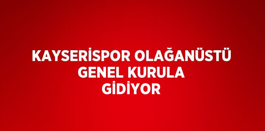 KAYSERİSPOR OLAĞANÜSTÜ GENEL KURULA GİDİYOR