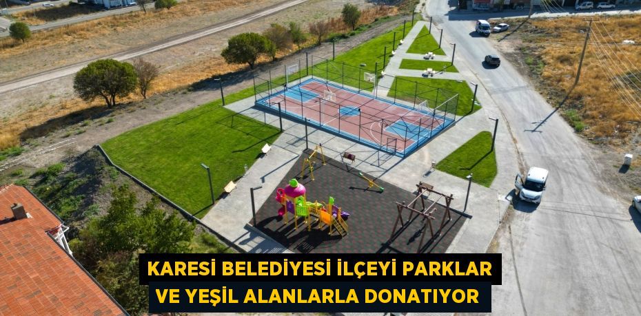 KARESİ BELEDİYESİ İLÇEYİ PARKLAR VE YEŞİL ALANLARLA DONATIYOR