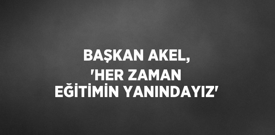 BAŞKAN AKEL, 'HER ZAMAN EĞİTİMİN YANINDAYIZ'