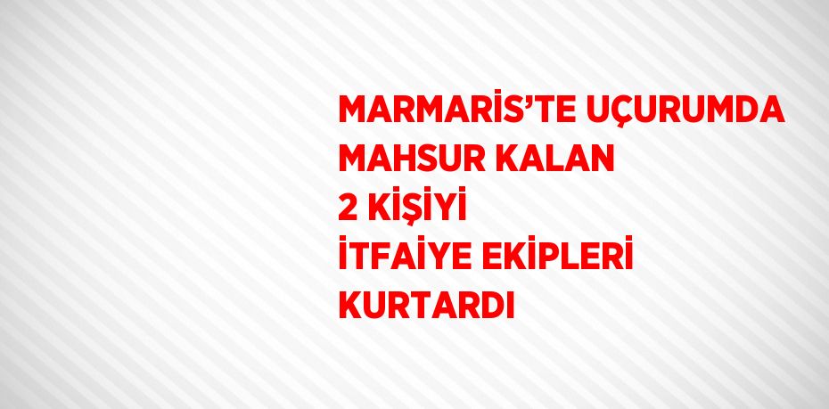 MARMARİS’TE UÇURUMDA MAHSUR KALAN 2 KİŞİYİ İTFAİYE EKİPLERİ KURTARDI