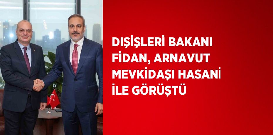 DIŞİŞLERİ BAKANI FİDAN, ARNAVUT MEVKİDAŞI HASANİ İLE GÖRÜŞTÜ