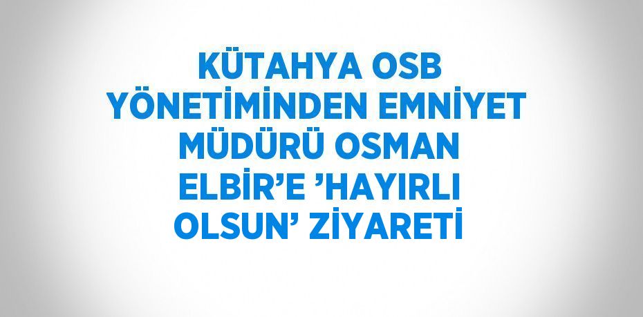 KÜTAHYA OSB YÖNETİMİNDEN EMNİYET MÜDÜRÜ OSMAN ELBİR’E ’HAYIRLI OLSUN’ ZİYARETİ