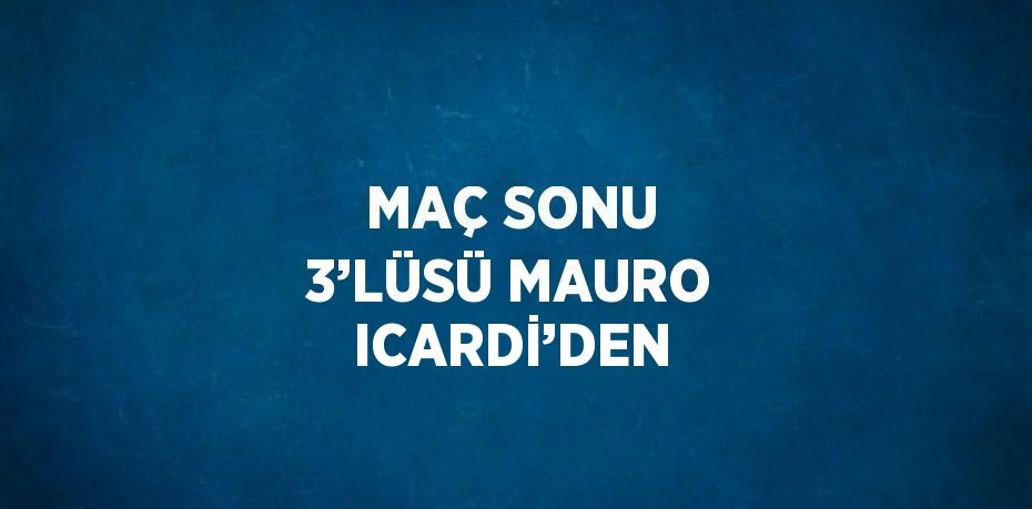 MAÇ SONU 3’LÜSÜ MAURO ICARDİ’DEN