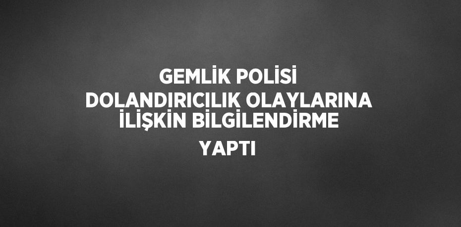 GEMLİK POLİSİ DOLANDIRICILIK OLAYLARINA İLİŞKİN BİLGİLENDİRME YAPTI