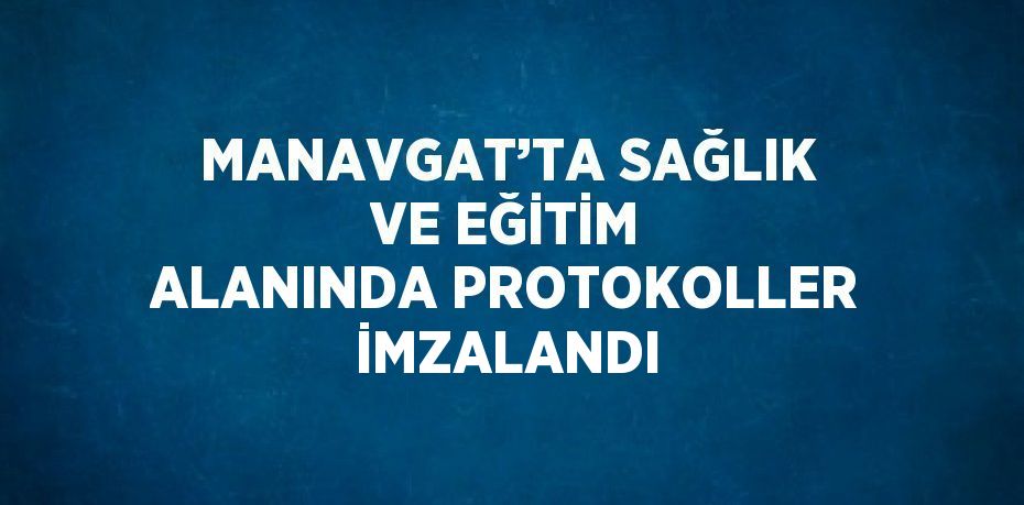 MANAVGAT’TA SAĞLIK VE EĞİTİM ALANINDA PROTOKOLLER İMZALANDI