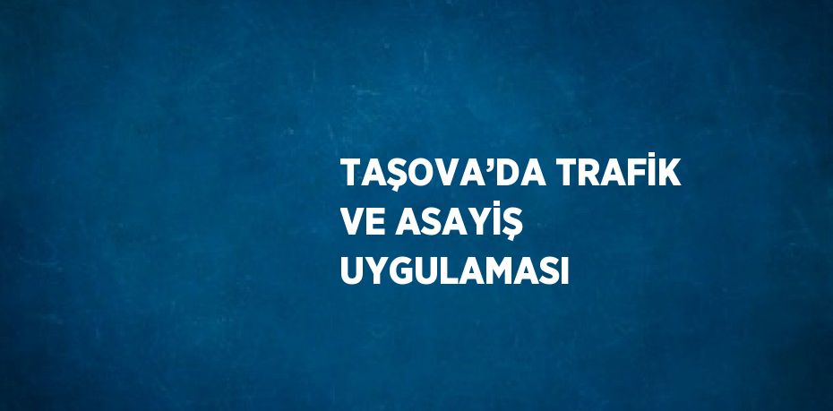 TAŞOVA’DA TRAFİK VE ASAYİŞ UYGULAMASI